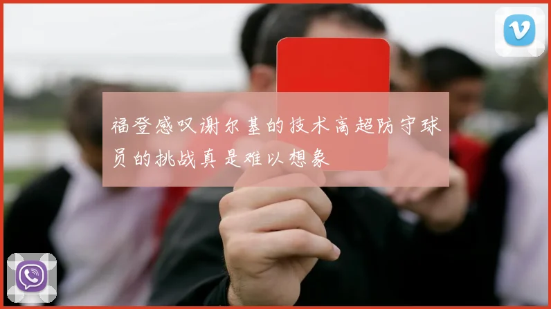 福登感叹谢尔基的技术高超防守球员的挑战真是难以想象