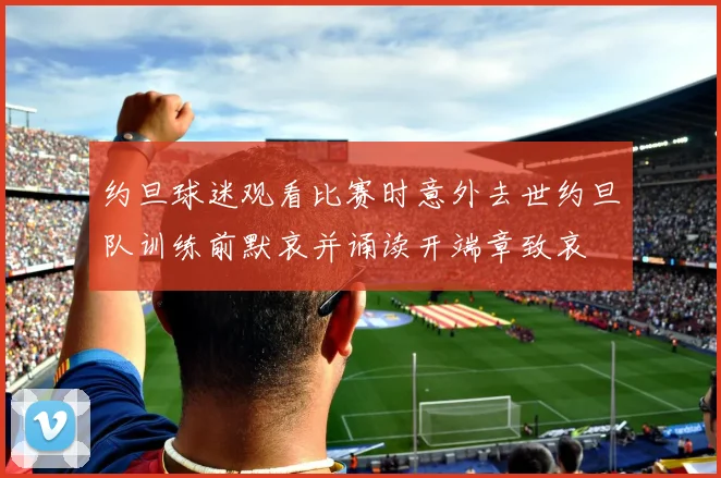 约旦球迷观看比赛时意外去世约旦队训练前默哀并诵读开端章致哀