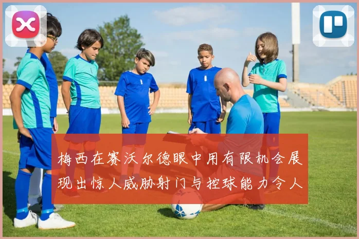 梅西在赛沃尔德眼中用有限机会展现出惊人威胁射门与控球能力令人赞叹