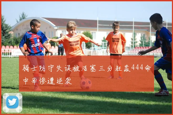 骑士防守失误被活塞三分狂轰444命中率惨遭逆袭