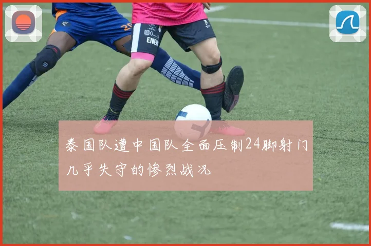 泰国队遭中国队全面压制24脚射门几乎失守的惨烈战况