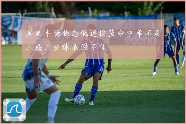 库里半场状态低迷投篮命中率不足三成三分球表现不佳