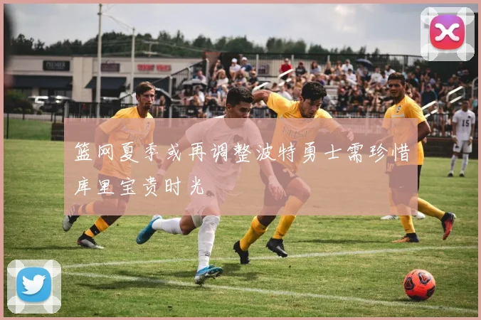 篮网夏季或再调整波特勇士需珍惜库里宝贵时光