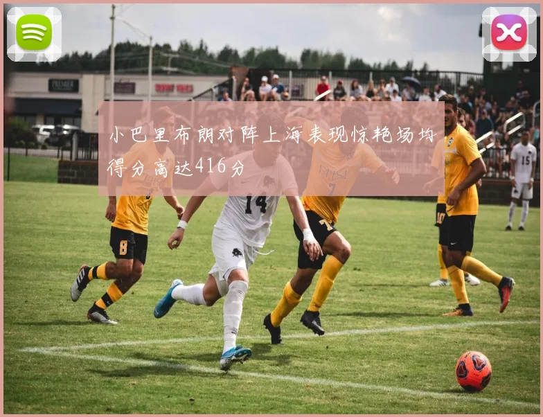 小巴里布朗对阵上海表现惊艳场均得分高达416分
