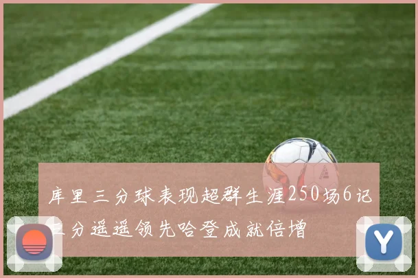 库里三分球表现超群生涯250场6记三分遥遥领先哈登成就倍增