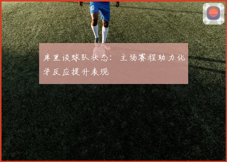 库里谈球队状态：主场赛程助力化学反应提升表现