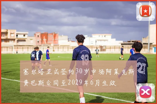 塞尔塔正式签约30岁中场阿莱克斯费巴斯合同至2029年6月生效