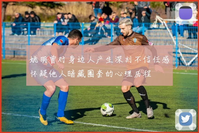 姚明曾对身边人产生深刻不信任感怀疑他人暗藏圈套的心理历程