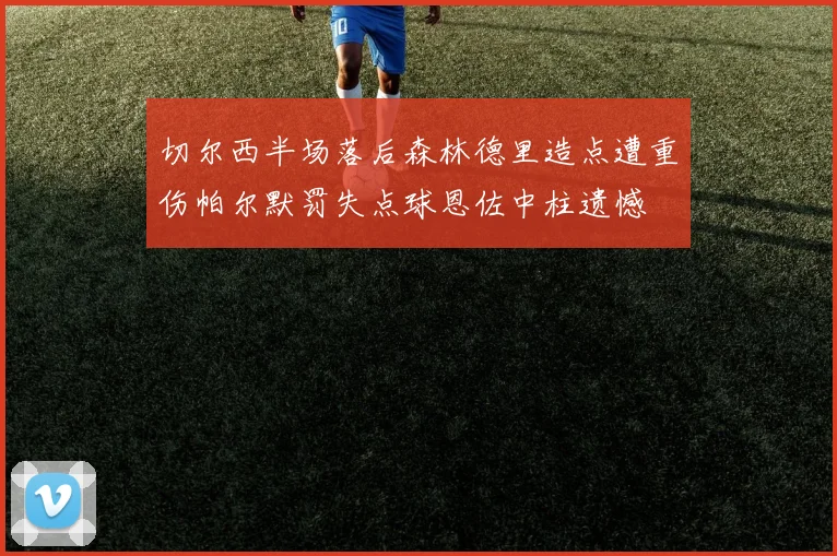 切尔西半场落后森林德里造点遭重伤帕尔默罚失点球恩佐中柱遗憾